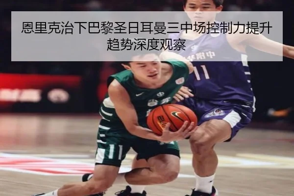恩里克治下巴黎圣日耳曼三中场控制力提升趋势深度观察