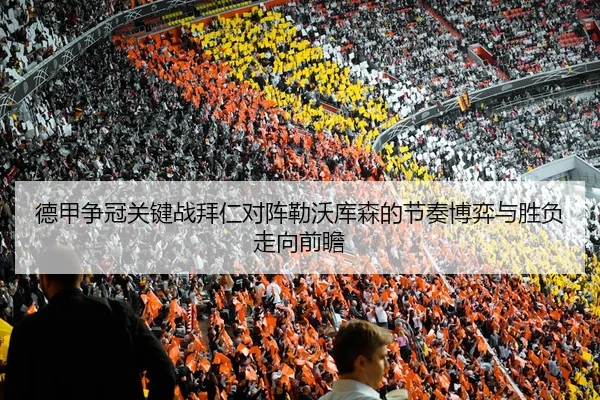 德甲争冠关键战拜仁对阵勒沃库森的节奏博弈与胜负走向前瞻