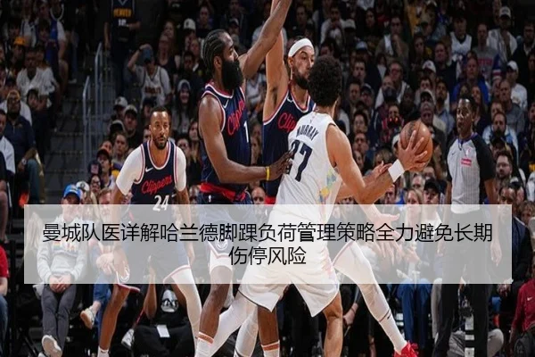 曼城队医详解哈兰德脚踝负荷管理策略全力避免长期伤停风险